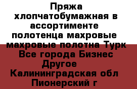 Пряжа хлопчатобумажная в ассортименте, полотенца махровые, махровые полотна Турк - Все города Бизнес » Другое   . Калининградская обл.,Пионерский г.